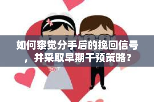 如何察觉分手后的挽回信号，并采取早期干预策略？