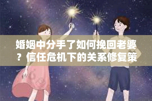 婚姻中分手了如何挽回老婆？信任危机下的关系修复策略