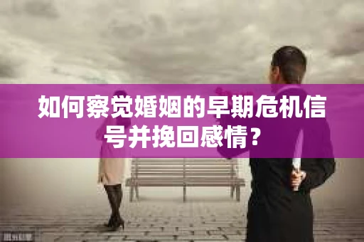 如何察觉婚姻的早期危机信号并挽回感情？