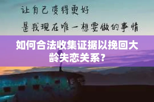 如何合法收集证据以挽回大龄失恋关系？