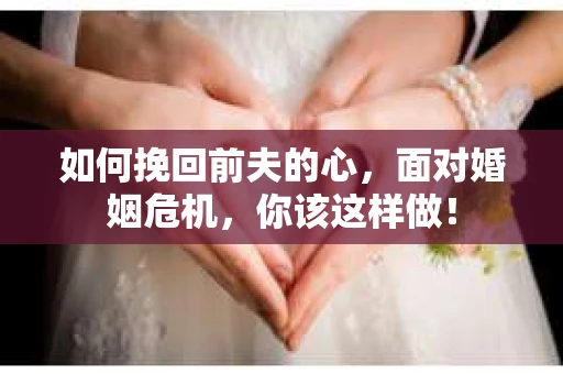 如何挽回前夫的心，面对婚姻危机，你该这样做！