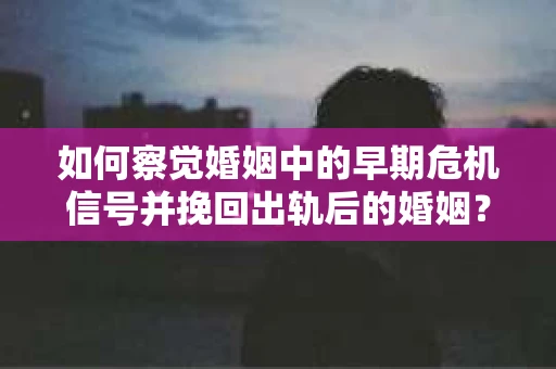 如何察觉婚姻中的早期危机信号并挽回出轨后的婚姻？