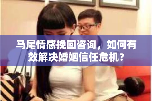 马尾情感挽回咨询，如何有效解决婚姻信任危机？