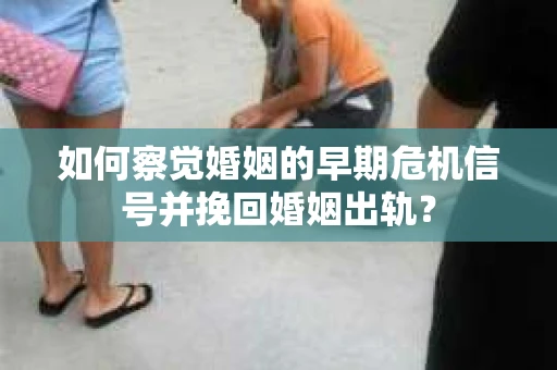 如何察觉婚姻的早期危机信号并挽回婚姻出轨？