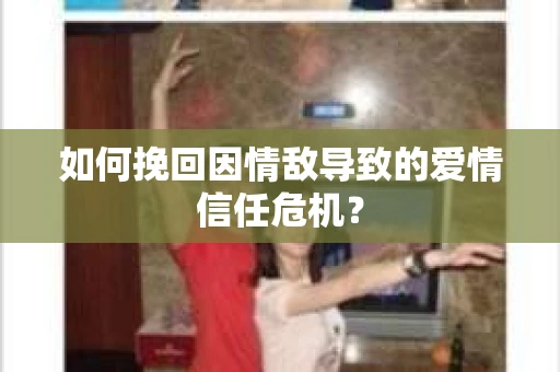 如何挽回因情敌导致的爱情信任危机？