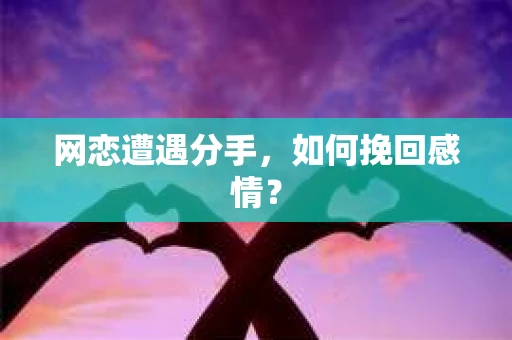 网恋遭遇分手，如何挽回感情？