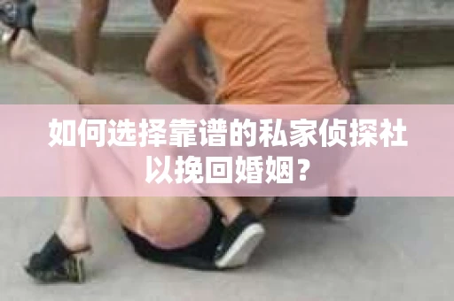 如何选择靠谱的私家侦探社以挽回婚姻？