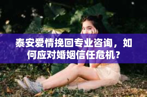 泰安爱情挽回专业咨询，如何应对婚姻信任危机？