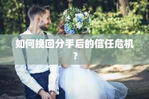 如何挽回分手后的信任危机？