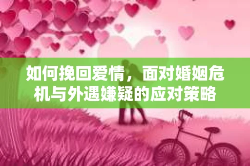 如何挽回爱情,面对婚姻危机与外遇嫌疑的应对策略 如何挽回爱情,面对婚姻危机与外遇嫌疑的应对策略