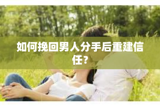 如何挽回男人分手后重建信任？