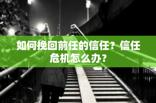 如何挽回前任的信任？信任危机怎么办？