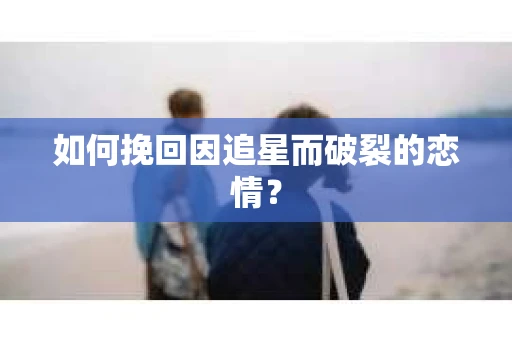 如何挽回因追星而破裂的恋情？