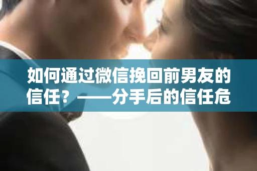 如何通过微信挽回前男友的信任？——分手后的信任危机解决方案