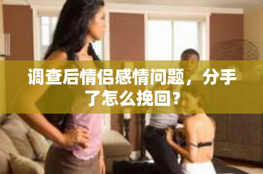 调查后情侣感情问题，分手了怎么挽回？
