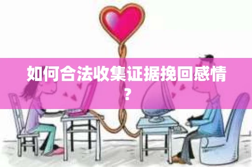 如何合法收集证据挽回感情？