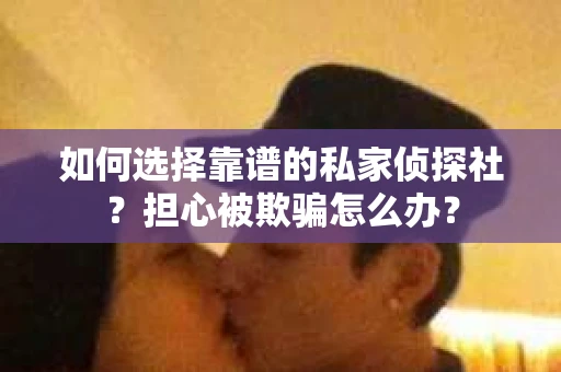 如何选择靠谱的私家侦探社？担心被欺骗怎么办？