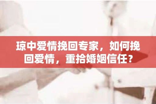 琼中爱情挽回专家，如何挽回爱情，重拾婚姻信任？
