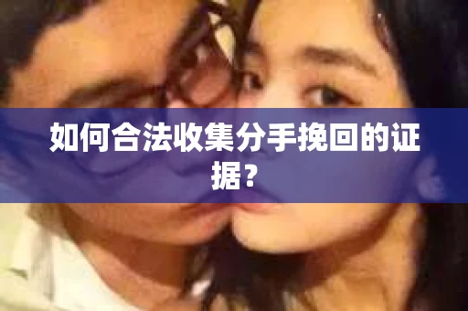 如何合法收集分手挽回的证据？