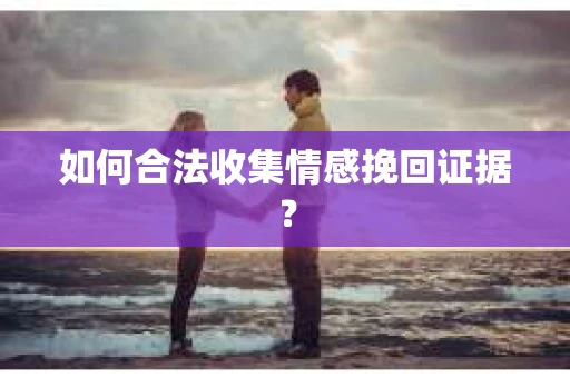 如何合法收集情感挽回证据？