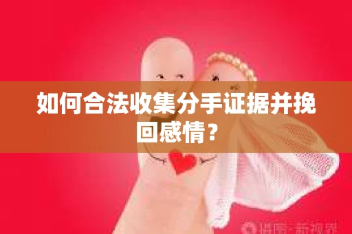 如何合法收集分手证据并挽回感情？