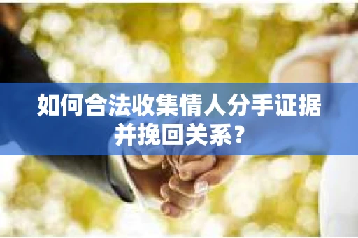 如何合法收集情人分手证据并挽回关系？