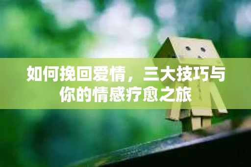 如何挽回爱情,三大技巧与你的情感疗愈之旅 如何挽回爱情,三大技巧与你的情感疗愈之旅