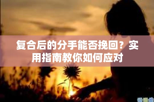 复合后的分手能否挽回？实用指南教你如何应对