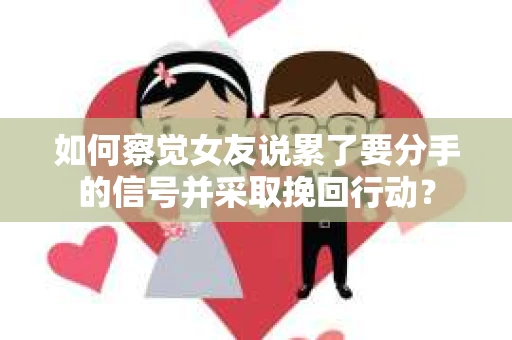 如何察觉女友说累了要分手的信号并采取挽回行动？