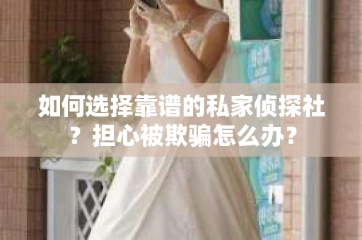 如何选择靠谱的私家侦探社？担心被欺骗怎么办？