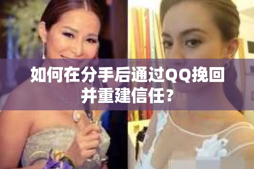 如何在分手后通过QQ挽回并重建信任？