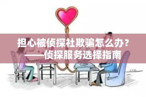 担心被侦探社欺骗怎么办？——侦探服务选择指南